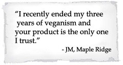 I recently ended my three years of veganism and your product is the only one I trust.